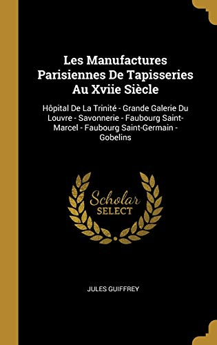 Book Les Manufactures Parisiennes De Tapisseries Au Xviie Siècle: Hôpital De La Trinité - Grande Galerie Du Louvre - Savonnerie - Faubourg Saint-Marcel - Faubourg Saint-Germain - Gobelins (French Edition) free