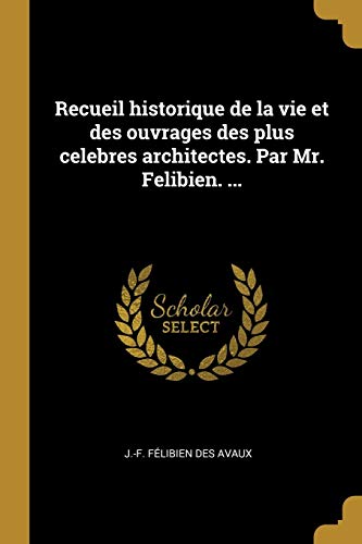 Book Recueil historique de la vie et des ouvrages des plus celebres architectes. Par Mr. Felibien. ... (French Edition) free