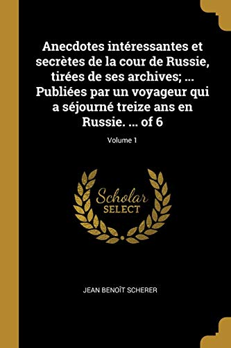 Book Anecdotes intéressantes et secrètes de la cour de Russie, tirées de ses archives; ... Publiées par un voyageur qui a séjourné treize ans en Russie. ... of 6; Volume 1 (French Edition) free