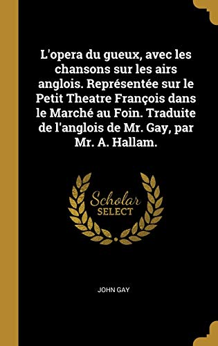 Book L'Opera Du Gueux, Avec Les Chansons Sur Les Airs Anglois. Représentée Sur Le Petit Theatre François Dans Le Marché Au Foin. Traduite de l'Anglois de Mr. Gay, Par Mr. A. Hallam. (French Edition) free