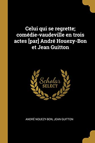 Book Celui Qui Se Regrette; Comédie-Vaudeville En Trois Actes [par] André Houezy-Bon Et Jean Guitton (French Edition) free