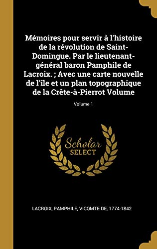 Book Mémoires Pour Servir À l'Histoire de la Révolution de Saint-Domingue. Par Le Lieutenant-Général Baron Pamphile de Lacroix.; Avec Une Carte Nouvelle de ... Volume; Volume 1 (French Edition) free