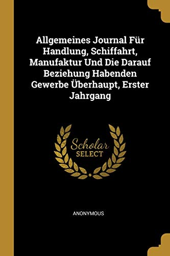Book Allgemeines Journal Für Handlung, Schiffahrt, Manufaktur Und Die Darauf Beziehung Habenden Gewerbe Überhaupt, Erster Jahrgang (German Edition) free