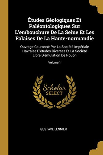Book Études Géologiques Et Paléontologiques Sur l'Embouchure de la Seine Et Les Falaises de la Haute-Normandie: Ouvrage Couronné Par La Société Impériale ... de Rouon; Volume 1 (French Edition) free
