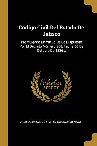 Book Código Civil Del Estado De Jalisco: Promulgado En Virtud De Lo Dispuesto Por El Decreto Número 208, Fecha 30 De Octubre De 1886... (Spanish Edition) free