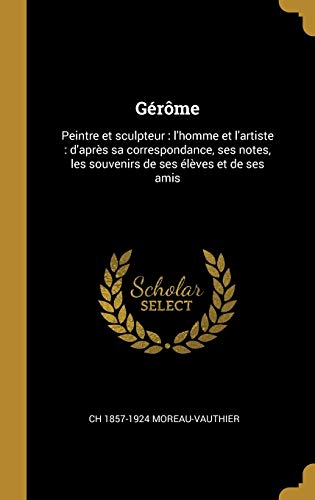 Book Gérôme: Peintre Et Sculpteur: l'Homme Et l'Artiste: d'Après Sa Correspondance, Ses Notes, Les Souvenirs de Ses Élèves Et de Ses Amis (French Edition) free
