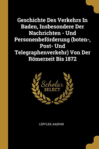 Book Geschichte Des Verkehrs in Baden, Insbesondere Der Nachrichten - Und Personenbeförderung (Boten-, Post- Und Telegraphenverkehr) Von Der Römerzeit Bis 1872 (German Edition) free