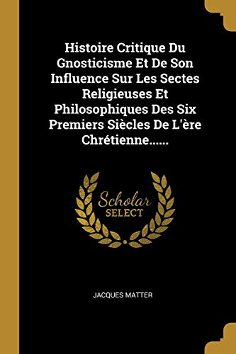 Book Histoire Critique Du Gnosticisme Et De Son Influence Sur Les Sectes Religieuses Et Philosophiques Des Six Premiers Siècles De L'ère Chrétienne...... (french Edition) free