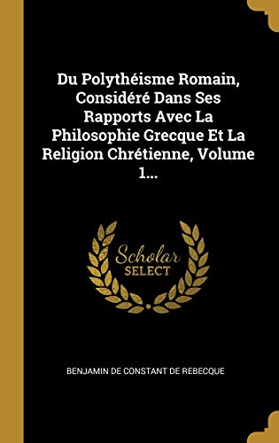 Book Du Polythéisme Romain, Considéré Dans Ses Rapports Avec La Philosophie Grecque Et La Religion Chrétienne, Volume 1... (French Edition) free