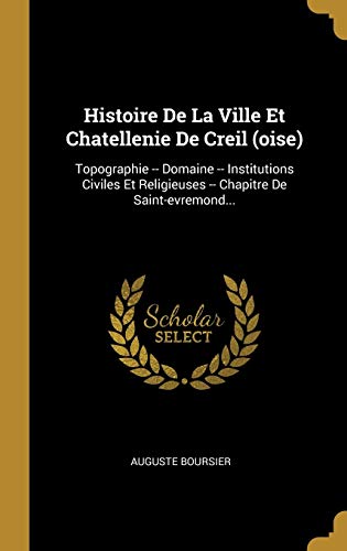 Book Histoire De La Ville Et Chatellenie De Creil (oise): Topographie -- Domaine -- Institutions Civiles Et Religieuses -- Chapitre De Saint-evremond... (French Edition) free