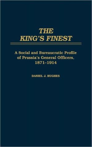 Book The King's Finest: A Social and Bureaucratic Profile of Prussia's General Officers, 1871-1914 free