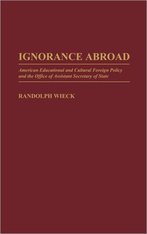 Book Ignorance Abroad: American Educational And Cultural Foreign Policy And The Office Of Assistant Secretary Of State free