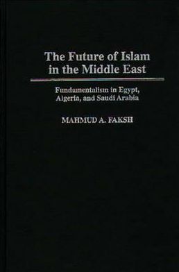 Book The Future of Islam in the Middle East: Fundamentalism in Egypt, Algeria, and Saudi Arabia (Bibliographies Ad Indexes in) free