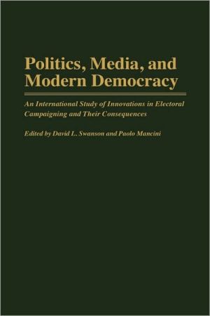 Book Politics, Media, and Modern Democracy: An International Study of Innovations in Electoral Campaigning and Their Consequences (Praeger Series in Political Communication) free