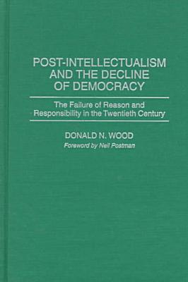 Book Post-Intellectualism and the Decline of Democracy: The Failure of Reason and Responsibility in the Twentieth Century free