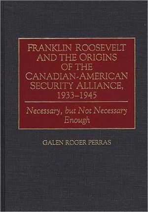 Book Franklin Roosevelt and the Origins of the Canadian-American Security Alliance, 1933-1945: Necessary, but Not Necessary Enough (Communication) free