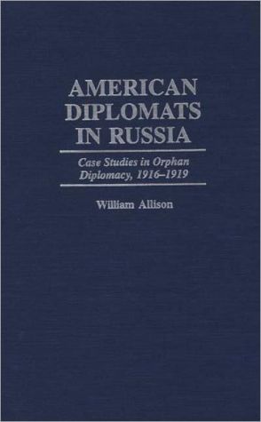 Book American Diplomats in Russia: Case Studies in Orphan Diplomacy, 1916-1919 (Praeger Studies in Diplomacy and Strategic Thought) free