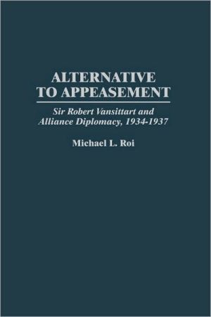 Book Alternative to Appeasement: Sir Robert Vansittart and Alliance Diplomacy, 1934-1937 (Praeger Studies in Diplomacy and Strategic Thought) free