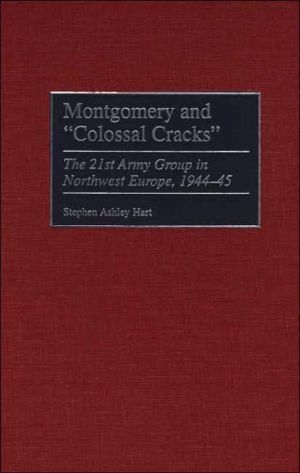 Book Montgomery and Colossal Cracks: The 21st Army Group in Northwest Europe, 1944-45 (Praeger Series in War Studies) free