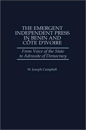 Book The Emergent Independent Press in Benin and Côte d'Ivoire: From Voice of the State to Advocate of Democracy (Greenwood Press Literature in) free