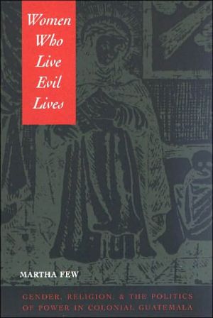 Book Women Who Live Evil Lives: Gender, Religion, and the Politics of Power in Colonial Guatemala free