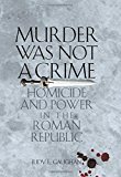 Book Murder Was Not a Crime: Homicide and Power in the Roman Republic (Ashley and Peter Larkin Series in Greek and Roman Culture) free