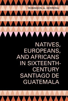 Book Natives, Europeans, and Africans in Sixteenth-Century Santiago de Guatemala free