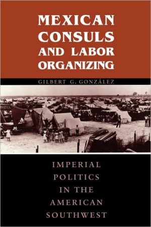 Book Mexican Consuls and Labor Organizing: Imperial Politics in the American Southwest (Cmas Border & Migration Studies) free