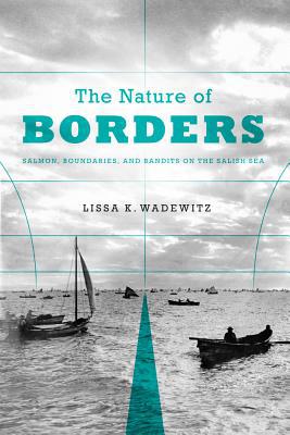 Book The Nature of Borders: Salmon, Boundaries, and Bandits on the Salish Sea (Emil and Kathleen Sick Book Series in Western History and Biography) free