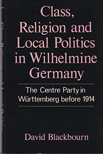 Book Class, Religion and Local Politics in Wilhelmine Germany: The Centre Party in Wurttemberg before 1914 free