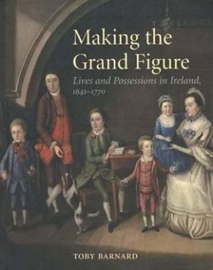 Book Making The Grand Figure: Lives And Possessions In Ireland, 1641–1770 free