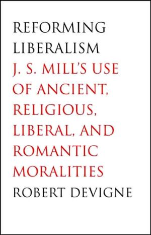 Book Reforming Liberalism: J.S. Mill's Use of Ancient, Religious, Liberal, and Romantic Moralities free