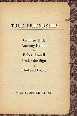 Book True Friendship: Geoffrey Hill, Anthony Hecht, and Robert Lowell Under the Sign of Eliot and Pound (The Anthony Hecht Lectures in the Humanities Series) free