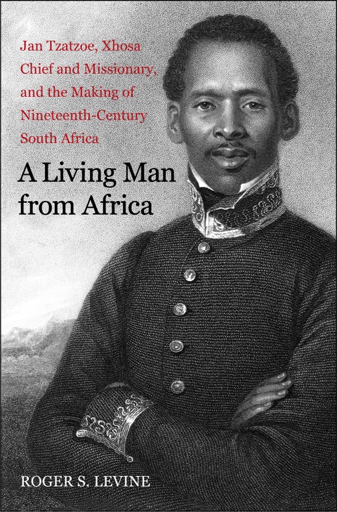 Book A Living Man from Africa: Jan Tzatzoe, Xhosa Chief and Missionary, and the Making of Nineteenth-Century South Africa free