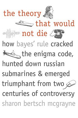 Book The Theory That Would Not Die: How Bayes' Rule Cracked the Enigma Code, Hunted Down Russian Submarines, and Emerged Triumphant from Two Centuries of Controversy free