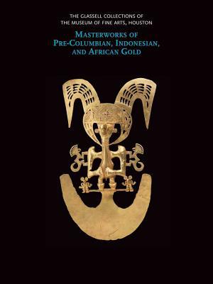 Book The Glassell Collections of the Museum of Fine Arts, Houston: Masterworks of Pre-Columbian, Indonesian, and African Gold free