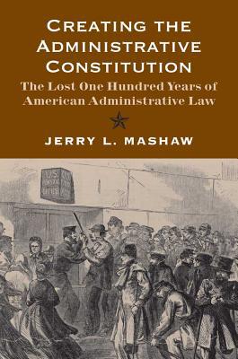 Book Creating the Administrative Constitution: The Lost One Hundred Years of American Administrative Law (Yale Law Library Series in Legal History and Reference) free