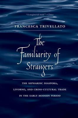 Book The Familiarity of Strangers: The Sephardic Diaspora, Livorno, and Cross-Cultural Trade in the Early Modern Period free