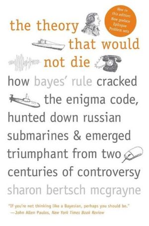 Book The Theory That Would Not Die: How Bayes' Rule Cracked the Enigma Code, Hunted Down Russian Submarines, and Emerged Triumphant from Two Centuries of Controversy free