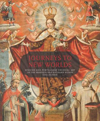 Book Journeys to New Worlds: Spanish and Portuguese Colonial Art in the Roberta and Richard Huber Collection free