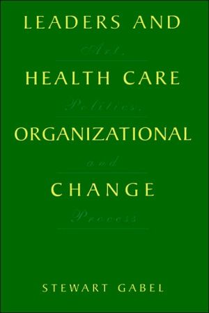 Book Leaders and Health Care Organizational Change: Art, Politics and Process free