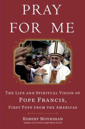 Book Pray for Me: The Life and Spiritual Vision of Pope Francis, First Pope from the Americas free